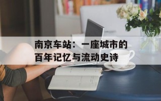 南京车站：一座城市的百年记忆与流动史诗