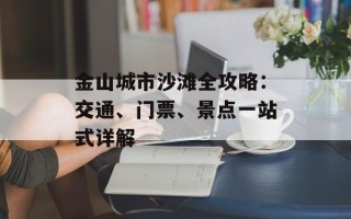 金山城市沙滩全攻略：交通、门票、景点一站式详解