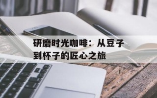 研磨时光咖啡：从豆子到杯子的匠心之旅