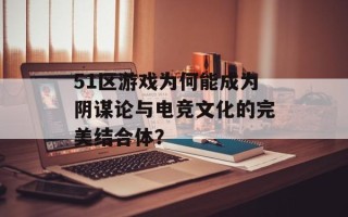 51区游戏为何能成为阴谋论与电竞文化的完美结合体？