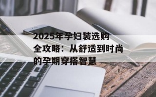 2025年孕妇装选购全攻略：从舒适到时尚的孕期穿搭智慧