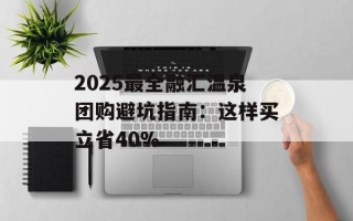 2025最全融汇温泉团购避坑指南：这样买立省40%