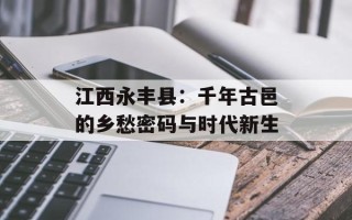 江西永丰县：千年古邑的乡愁密码与时代新生