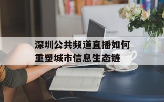 深圳公共频道直播如何重塑城市信息生态链