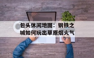 包头休闲地图：钢铁之城如何玩出草原烟火气