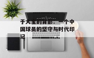 于大宝的背影：一个中国球员的坚守与时代印记