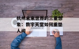 杭州未来世界的三重想象：数字天堂如何重塑人间