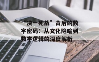 “决一死战”背后的数字密码：从文化隐喻到数学逻辑的深度解析