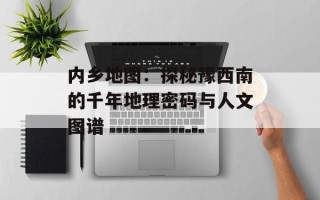 内乡地图：探秘豫西南的千年地理密码与人文图谱