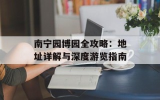 南宁园博园全攻略：地址详解与深度游览指南