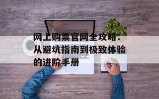 网上购票官网全攻略：从避坑指南到极致体验的进阶手册