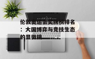 伦敦奥运会奖牌榜排名：大国博弈与竞技生态的显微镜