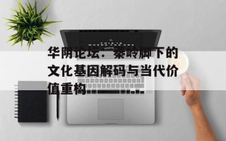 华阴论坛：秦岭脚下的文化基因解码与当代价值重构