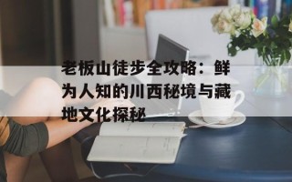 老板山徒步全攻略：鲜为人知的川西秘境与藏地文化探秘