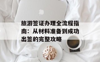 旅游签证办理全流程指南：从材料准备到成功出签的完整攻略
