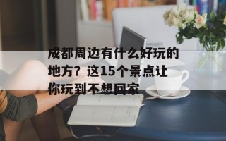 成都周边有什么好玩的地方？这15个景点让你玩到不想回家