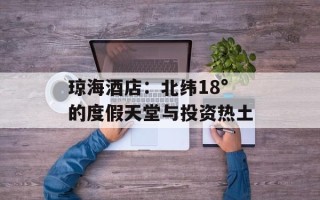 琼海酒店：北纬18°的度假天堂与投资热土