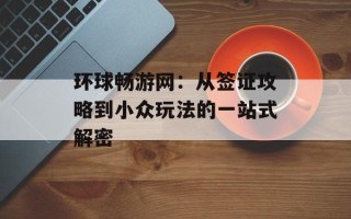 环球畅游网：从签证攻略到小众玩法的一站式解密