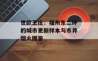 世欧王庄：福州东二环的城市更新样本与市井烟火图鉴