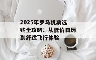 2025年罗马机票选购全攻略：从低价日历到舒适飞行体验