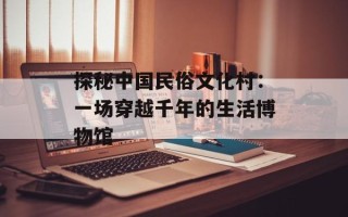 探秘中国民俗文化村：一场穿越千年的生活博物馆
