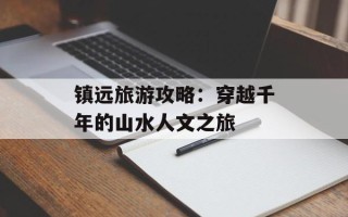 镇远旅游攻略：穿越千年的山水人文之旅