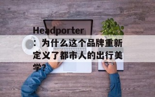 Headporter：为什么这个品牌重新定义了都市人的出行美学？