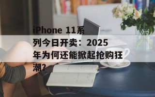 iPhone 11系列今日开卖：2025年为何还能掀起抢购狂潮？