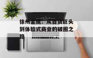 徐州金鹰：从百货巨头到体验式商业的破圈之路