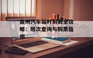 泉州汽车站时刻表全攻略：班次查询与购票指南