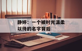 静婷：一个被时光温柔以待的名字背后