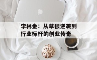 李林金：从草根逆袭到行业标杆的创业传奇