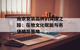 南京女装品牌的突围之路：在地文化赋能与市场破局策略