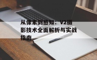 从像素到感知：V2摄影技术全面解析与实战指南