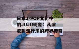 日本J-POP文化中的JUJU现象：从演歌到流行乐的跨界传奇