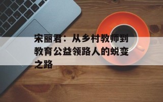 宋丽君：从乡村教师到教育公益领路人的蜕变之路