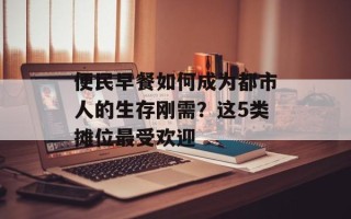 便民早餐如何成为都市人的生存刚需？这5类摊位最受欢迎