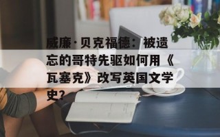 威廉·贝克福德：被遗忘的哥特先驱如何用《瓦塞克》改写英国文学史？