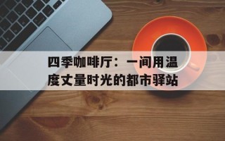 四季咖啡厅：一间用温度丈量时光的都市驿站