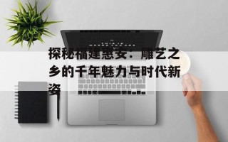 探秘福建惠安：雕艺之乡的千年魅力与时代新姿