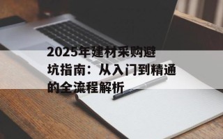 2025年建材采购避坑指南：从入门到精通的全流程解析