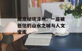 闽南秘境漳州：一座被低估的山水之城与人文宝库