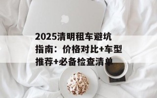 2025清明租车避坑指南：价格对比+车型推荐+必备检查清单