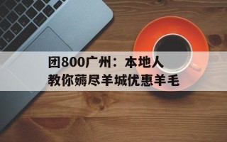 团800广州：本地人教你薅尽羊城优惠羊毛