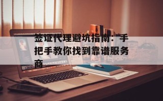 签证代理避坑指南：手把手教你找到靠谱服务商