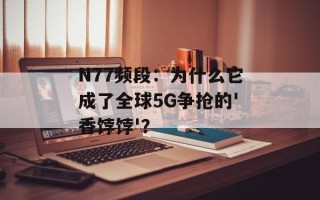 N77频段：为什么它成了全球5G争抢的'香饽饽'？