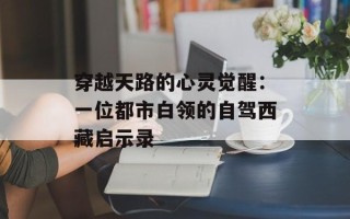 穿越天路的心灵觉醒：一位都市白领的自驾西藏启示录
