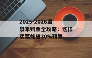 2025-2026温泉季购票全攻略：这样买票能省30%预算