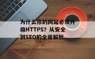 为什么你的网站必须升级HTTPS？从安全到SEO的全面解析