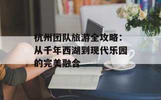 杭州团队旅游全攻略：从千年西湖到现代乐园的完美融合
